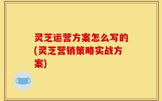 灵芝运营方案怎么写的(灵芝营销策略实战方案)