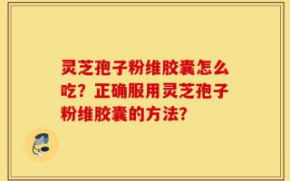 灵芝孢子粉维胶囊怎么吃？正确服用灵芝孢子粉维胶囊的方法？