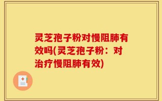 灵芝孢子粉对慢阻肺有效吗(灵芝孢子粉：对治疗慢阻肺有效)