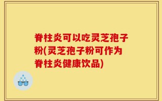 脊柱炎可以吃灵芝孢子粉(灵芝孢子粉可作为脊柱炎健康饮品)