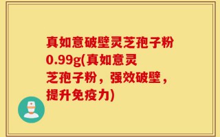 真如意破壁灵芝孢子粉0.99g(真如意灵芝孢子粉，强效破壁，提升免疫力)