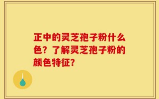 正中的灵芝孢子粉什么色？了解灵芝孢子粉的颜色特征？