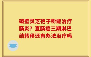 破壁灵芝孢子粉能治疗肠炎？直肠癌三期淋巴结转移还有办法治疗吗