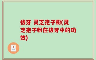 拔牙 灵芝孢子粉(灵芝孢子粉在拔牙中的功效)