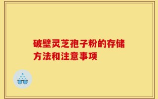 破壁灵芝孢子粉的存储方法和注意事项