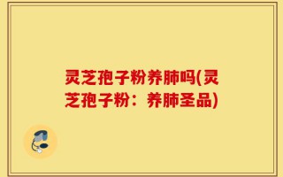 灵芝孢子粉养肺吗(灵芝孢子粉：养肺圣品)