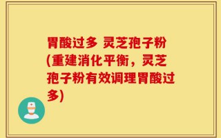 胃酸过多 灵芝孢子粉(重建消化平衡，灵芝孢子粉有效调理胃酸过多)