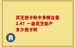 灵芝孢子粉中多糖含量2.4？一亩灵芝能产多少孢子粉