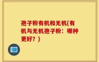 孢子粉有机和无机(有机与无机孢子粉：哪种更好？)