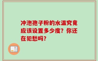 冲泡孢子粉的水温究竟应该设置多少度？你还在犯愁吗？