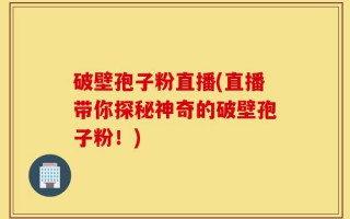 破壁孢子粉直播(直播带你探秘神奇的破壁孢子粉！)