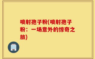 喷射孢子粉(喷射孢子粉：一场意外的惊奇之旅)