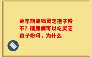 更年期能喝灵芝孢子粉不？糖尿病可以吃灵芝孢子粉吗，为什么