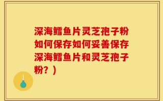 深海鳕鱼片灵芝孢子粉如何保存如何妥善保存深海鳕鱼片和灵芝孢子粉？)