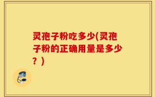 灵孢子粉吃多少(灵孢子粉的正确用量是多少？)
