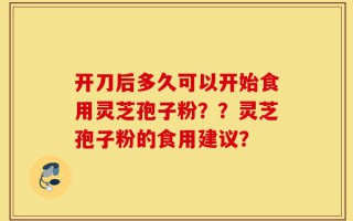 开刀后多久可以开始食用灵芝孢子粉？？灵芝孢子粉的食用建议？