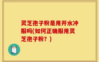 灵芝孢子粉是用开水冲服吗(如何正确服用灵芝孢子粉？)