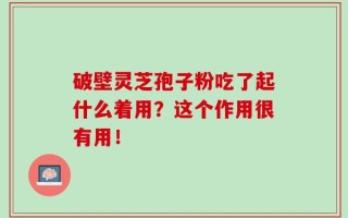 破壁灵芝孢子粉吃了起什么着用？这个作用很有用！