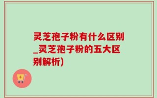 灵芝孢子粉有什么区别_灵芝孢子粉的五大区别解析)