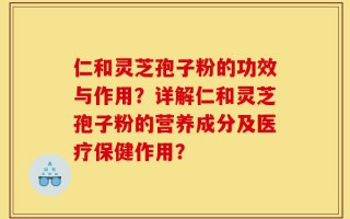 仁和灵芝孢子粉的功效与作用？详解仁和灵芝孢子粉的营养成分及医疗保健作用？