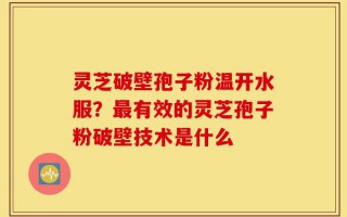 灵芝破壁孢子粉温开水服？最有效的灵芝孢子粉破壁技术是什么