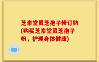 芝素堂灵芝孢子粉订购(购买芝素堂灵芝孢子粉，护理身体健康)