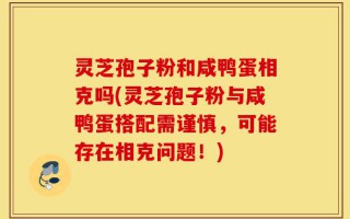 灵芝孢子粉和咸鸭蛋相克吗(灵芝孢子粉与咸鸭蛋搭配需谨慎，可能存在相克问题！)
