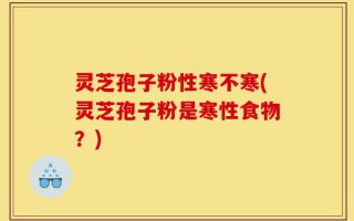 灵芝孢子粉性寒不寒(灵芝孢子粉是寒性食物？)