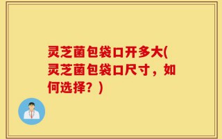 灵芝菌包袋口开多大(灵芝菌包袋口尺寸，如何选择？)