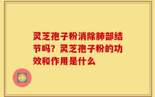 灵芝孢子粉消除肺部结节吗？灵芝孢子粉的功效和作用是什么