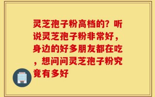灵芝孢子粉高档的？听说灵芝孢子粉非常好，身边的好多朋友都在吃，想问问灵芝孢子粉究竟有多好