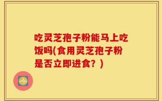 吃灵芝孢子粉能马上吃饭吗(食用灵芝孢子粉是否立即进食？)