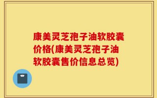 康美灵芝孢子油软胶囊价格(康美灵芝孢子油软胶囊售价信息总览)