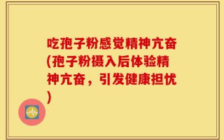 吃孢子粉感觉精神亢奋(孢子粉摄入后体验精神亢奋，引发健康担忧)