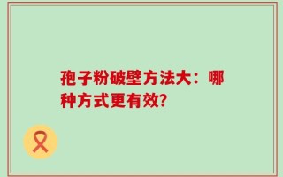 孢子粉破壁方法大：哪种方式更有效？