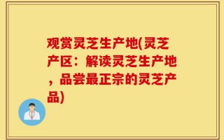 观赏灵芝生产地(灵芝产区：解读灵芝生产地，品尝最正宗的灵芝产品)