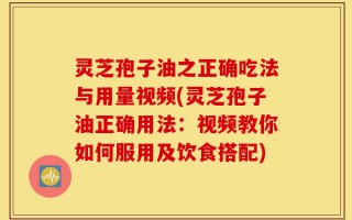 灵芝孢子油之正确吃法与用量视频(灵芝孢子油正确用法：视频教你如何服用及饮食搭配)