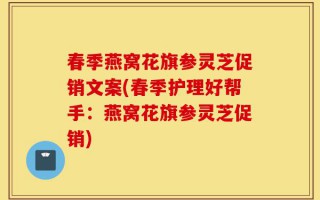 春季燕窝花旗参灵芝促销文案(春季护理好帮手：燕窝花旗参灵芝促销)