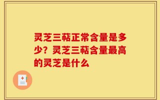 灵芝三萜正常含量是多少？灵芝三萜含量最高的灵芝是什么