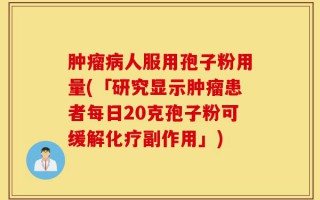 肿瘤病人服用孢子粉用量(「研究显示肿瘤患者每日20克孢子粉可缓解化疗副作用」)