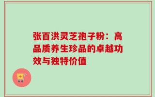 张百洪灵芝孢子粉：高品质养生珍品的卓越功效与独特价值