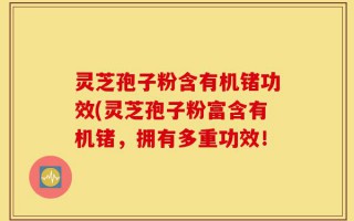 灵芝孢子粉含有机锗功效(灵芝孢子粉富含有机锗，拥有多重功效！
