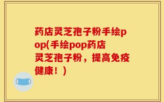 药店灵芝孢子粉手绘pop(手绘pop药店灵芝孢子粉，提高免疫健康！)
