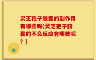 灵芝孢子胶囊的副作用有哪些呢(灵芝孢子胶囊的不良反应有哪些呢？)