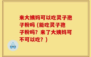 来大姨妈可以吃灵子孢子粉吗 (能吃灵子孢子粉吗？来了大姨妈可不可以吃？)