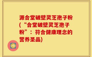 源合堂破壁灵芝孢子粉(“合堂破壁灵芝孢子粉”：符合健康理念的营养圣品)