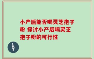 小产后能否喝灵芝孢子粉 探讨小产后喝灵芝孢子粉的可行性