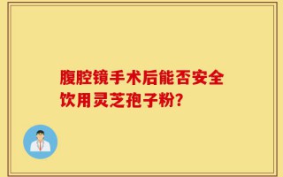 腹腔镜手术后能否安全饮用灵芝孢子粉？