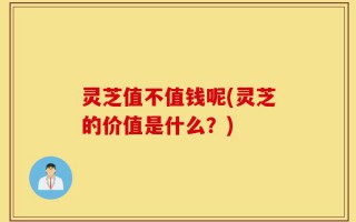 灵芝值不值钱呢(灵芝的价值是什么？)
