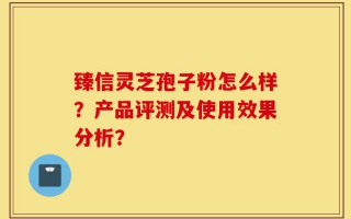 臻信灵芝孢子粉怎么样？产品评测及使用效果分析？